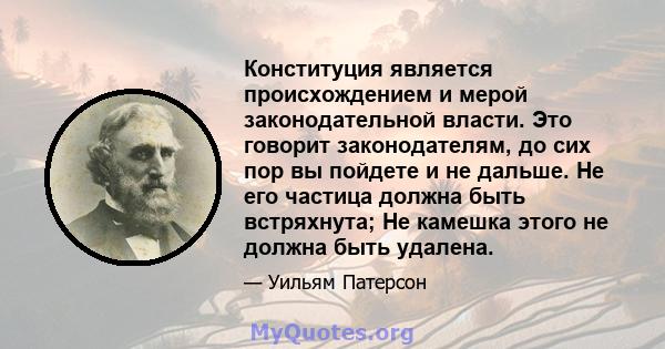 Конституция является происхождением и мерой законодательной власти. Это говорит законодателям, до сих пор вы пойдете и не дальше. Не его частица должна быть встряхнута; Не камешка этого не должна быть удалена.