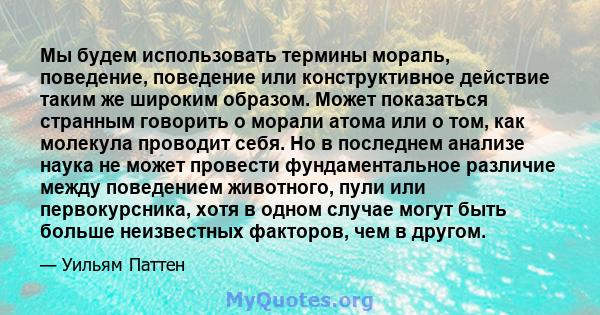 Мы будем использовать термины мораль, поведение, поведение или конструктивное действие таким же широким образом. Может показаться странным говорить о морали атома или о том, как молекула проводит себя. Но в последнем