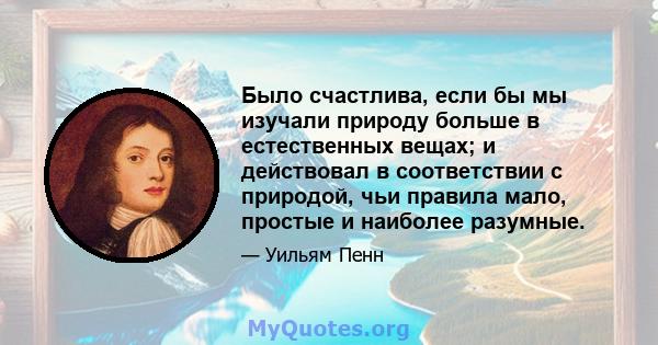 Было счастлива, если бы мы изучали природу больше в естественных вещах; и действовал в соответствии с природой, чьи правила мало, простые и наиболее разумные.