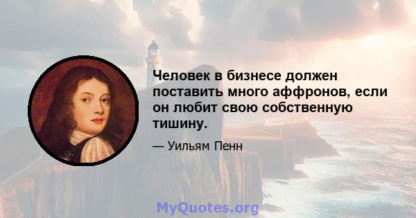 Человек в бизнесе должен поставить много аффронов, если он любит свою собственную тишину.