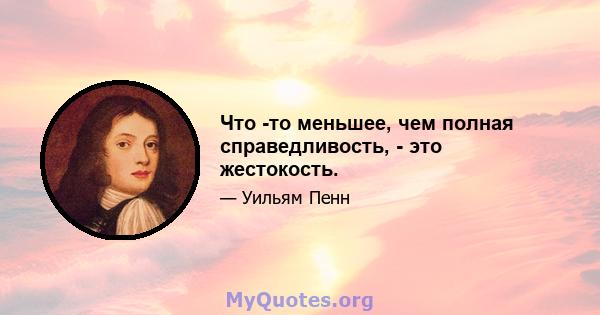 Что -то меньшее, чем полная справедливость, - это жестокость.