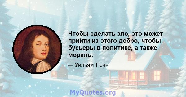 Чтобы сделать зло, это может прийти из этого добро, чтобы бусьеры в политике, а также мораль.