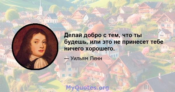 Делай добро с тем, что ты будешь, или это не принесет тебе ничего хорошего.