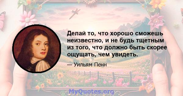 Делай то, что хорошо сможешь неизвестно, и не будь тщетным из того, что должно быть скорее ощущать, чем увидеть.