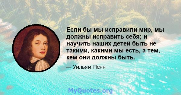 Если бы мы исправили мир, мы должны исправить себя; и научить наших детей быть не такими, какими мы есть, а тем, кем они должны быть.