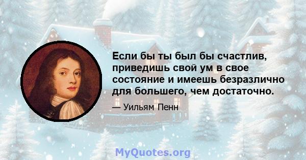 Если бы ты был бы счастлив, приведишь свой ум в свое состояние и имеешь безразлично для большего, чем достаточно.