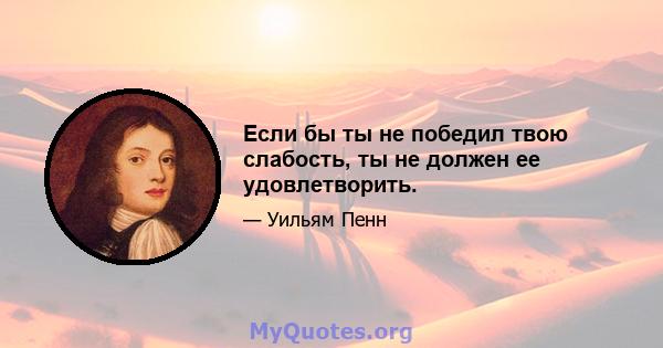 Если бы ты не победил твою слабость, ты не должен ее удовлетворить.