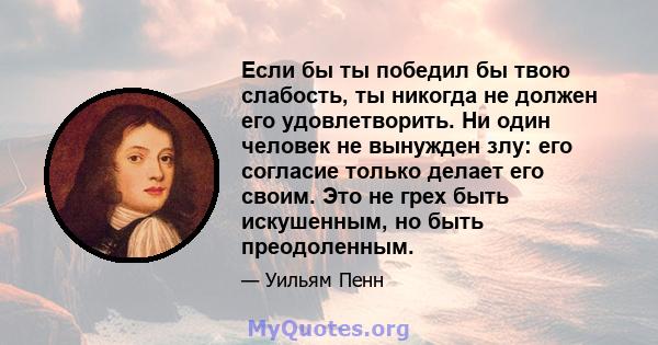 Если бы ты победил бы твою слабость, ты никогда не должен его удовлетворить. Ни один человек не вынужден злу: его согласие только делает его своим. Это не грех быть искушенным, но быть преодоленным.