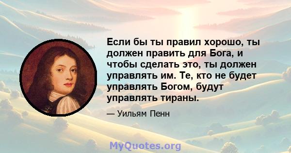 Если бы ты правил хорошо, ты должен править для Бога, и чтобы сделать это, ты должен управлять им. Те, кто не будет управлять Богом, будут управлять тираны.