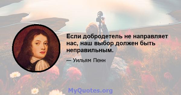 Если добродетель не направляет нас, наш выбор должен быть неправильным.