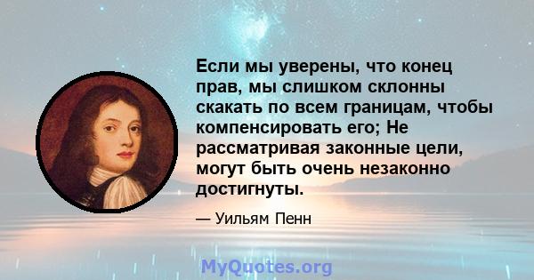 Если мы уверены, что конец прав, мы слишком склонны скакать по всем границам, чтобы компенсировать его; Не рассматривая законные цели, могут быть очень незаконно достигнуты.