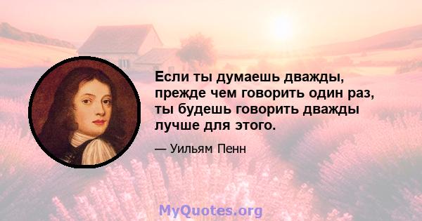 Если ты думаешь дважды, прежде чем говорить один раз, ты будешь говорить дважды лучше для этого.