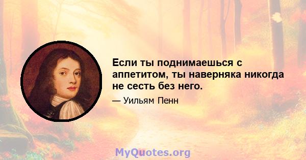 Если ты поднимаешься с аппетитом, ты наверняка никогда не сесть без него.