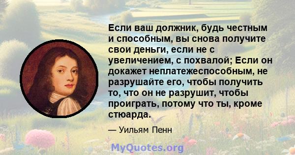 Если ваш должник, будь честным и способным, вы снова получите свои деньги, если не с увеличением, с похвалой; Если он докажет неплатежеспособным, не разрушайте его, чтобы получить то, что он не разрушит, чтобы