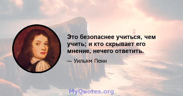 Это безопаснее учиться, чем учить; и кто скрывает его мнение, нечего ответить.