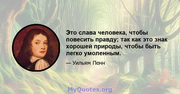 Это слава человека, чтобы повесить правду; так как это знак хорошей природы, чтобы быть легко умоленным.