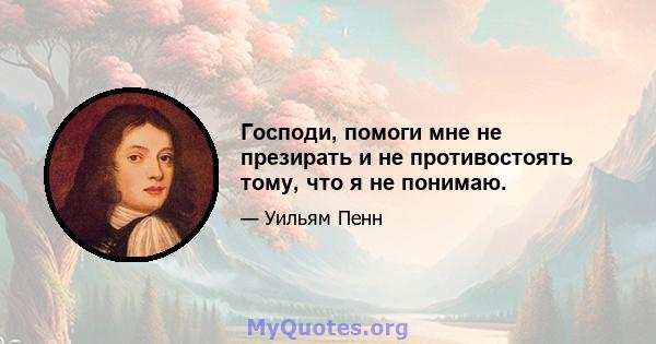 Господи, помоги мне не презирать и не противостоять тому, что я не понимаю.