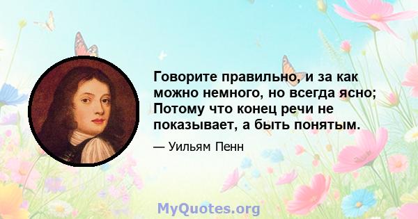 Говорите правильно, и за как можно немного, но всегда ясно; Потому что конец речи не показывает, а быть понятым.