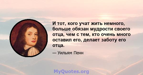 И тот, кого учат жить немного, больше обязан мудрости своего отца, чем с тем, кто очень много оставил его, делает заботу его отца.