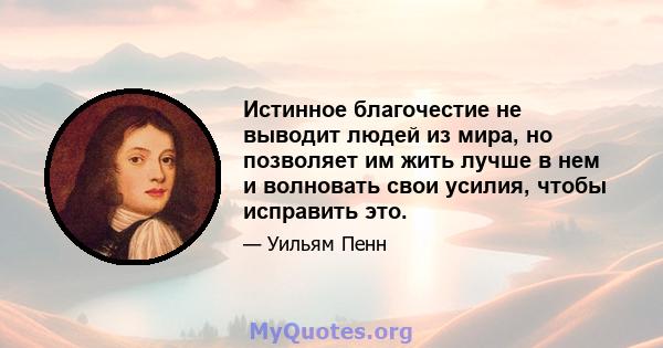 Истинное благочестие не выводит людей из мира, но позволяет им жить лучше в нем и волновать свои усилия, чтобы исправить это.