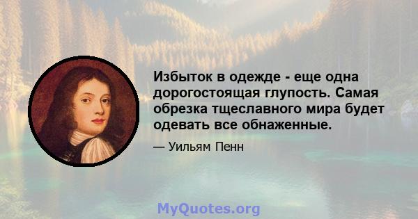 Избыток в одежде - еще одна дорогостоящая глупость. Самая обрезка тщеславного мира будет одевать все обнаженные.