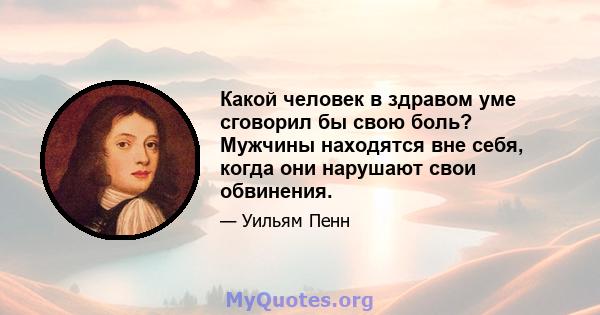 Какой человек в здравом уме сговорил бы свою боль? Мужчины находятся вне себя, когда они нарушают свои обвинения.