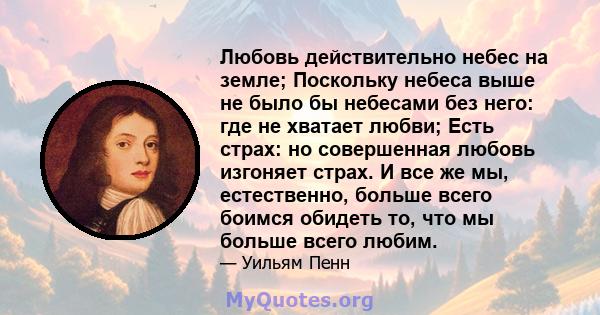 Любовь действительно небес на земле; Поскольку небеса выше не было бы небесами без него: где не хватает любви; Есть страх: но совершенная любовь изгоняет страх. И все же мы, естественно, больше всего боимся обидеть то,