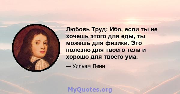 Любовь Труд: Ибо, если ты не хочешь этого для еды, ты можешь для физики. Это полезно для твоего тела и хорошо для твоего ума.