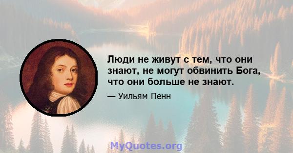 Люди не живут с тем, что они знают, не могут обвинить Бога, что они больше не знают.