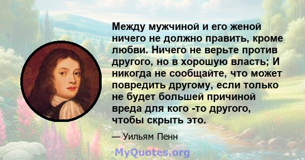 Между мужчиной и его женой ничего не должно править, кроме любви. Ничего не верьте против другого, но в хорошую власть; И никогда не сообщайте, что может повредить другому, если только не будет большей причиной вреда