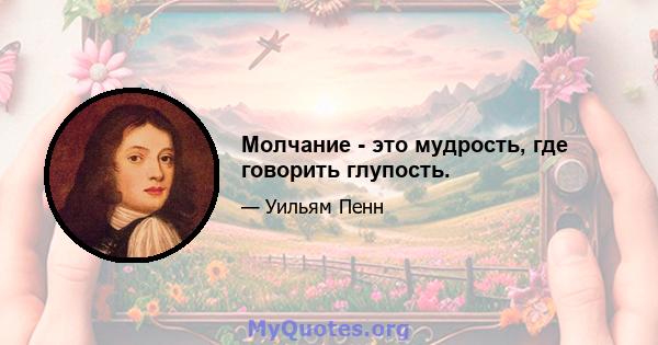 Молчание - это мудрость, где говорить глупость.