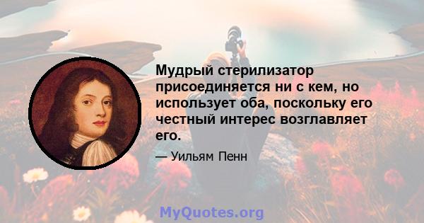 Мудрый стерилизатор присоединяется ни с кем, но использует оба, поскольку его честный интерес возглавляет его.