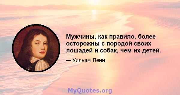 Мужчины, как правило, более осторожны с породой своих лошадей и собак, чем их детей.