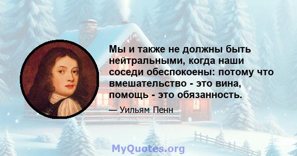 Мы и также не должны быть нейтральными, когда наши соседи обеспокоены: потому что вмешательство - это вина, помощь - это обязанность.