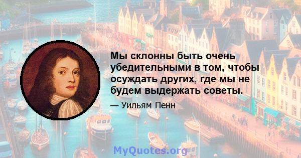 Мы склонны быть очень убедительными в том, чтобы осуждать других, где мы не будем выдержать советы.