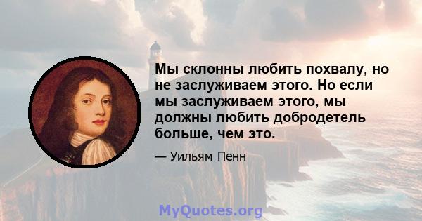 Мы склонны любить похвалу, но не заслуживаем этого. Но если мы заслуживаем этого, мы должны любить добродетель больше, чем это.