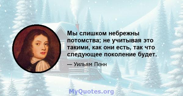 Мы слишком небрежны потомства; не учитывая это такими, как они есть, так что следующее поколение будет.