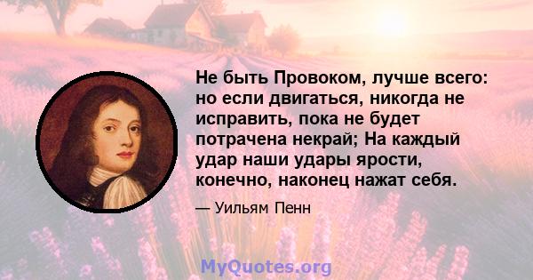 Не быть Провоком, лучше всего: но если двигаться, никогда не исправить, пока не будет потрачена некрай; На каждый удар наши удары ярости, конечно, наконец нажат себя.