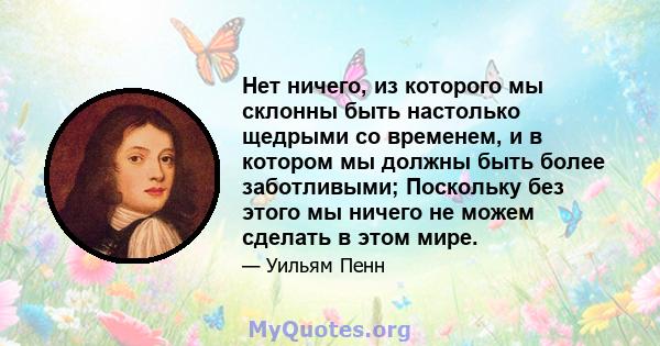 Нет ничего, из которого мы склонны быть настолько щедрыми со временем, и в котором мы должны быть более заботливыми; Поскольку без этого мы ничего не можем сделать в этом мире.