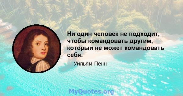 Ни один человек не подходит, чтобы командовать другим, который не может командовать себя.