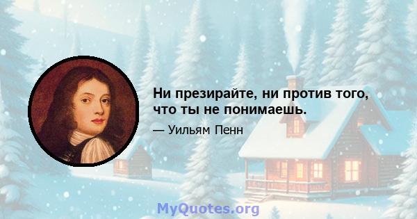 Ни презирайте, ни против того, что ты не понимаешь.