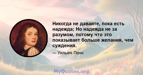 Никогда не давайте, пока есть надежда; Но надежда не за разумом, потому что это показывает больше желания, чем суждения.