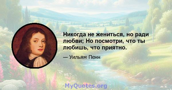 Никогда не жениться, но ради любви; Но посмотри, что ты любишь, что приятно.