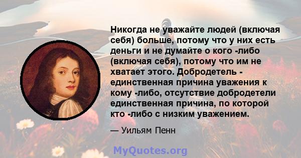 Никогда не уважайте людей (включая себя) больше, потому что у них есть деньги и не думайте о кого -либо (включая себя), потому что им не хватает этого. Добродетель - единственная причина уважения к кому -либо,