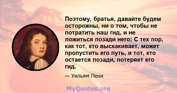 Поэтому, братья, давайте будем осторожны, ни о том, чтобы не потратить наш гид, и не ложиться позади него; С тех пор, как тот, кто выскакивает, может пропустить его путь, и тот, кто остается позади, потеряет его гид.