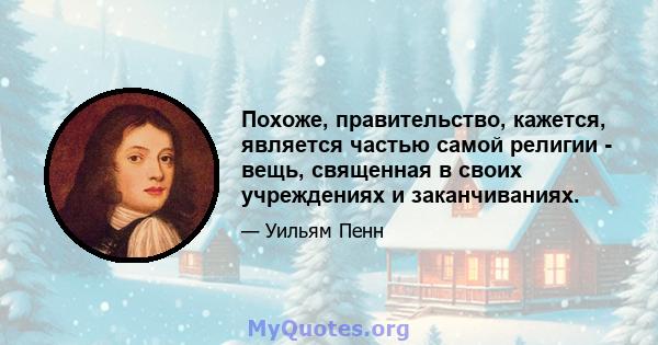 Похоже, правительство, кажется, является частью самой религии - вещь, священная в своих учреждениях и заканчиваниях.