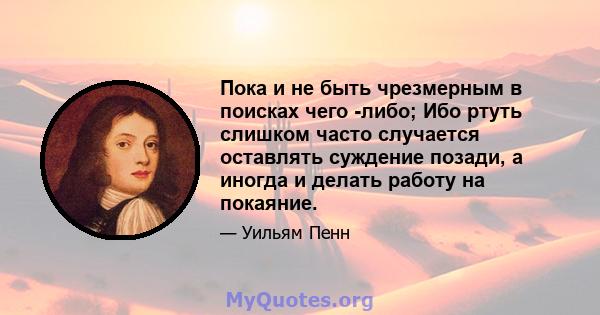 Пока и не быть чрезмерным в поисках чего -либо; Ибо ртуть слишком часто случается оставлять суждение позади, а иногда и делать работу на покаяние.