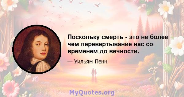 Поскольку смерть - это не более чем перевертывание нас со временем до вечности.