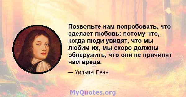 Позвольте нам попробовать, что сделает любовь: потому что, когда люди увидят, что мы любим их, мы скоро должны обнаружить, что они не причинят нам вреда.