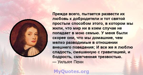 Прежде всего, пытается развести их любовь к добродетели и тот святой простым способом этого, в котором мы жили, что мир ни в коем случае не попадает в мою семью. У меня были скорее они, что мы домашние, чем мелко